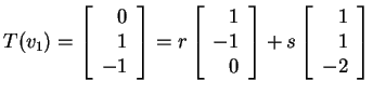 $ T(v _ 1) = \left[\begin{array}{r}0\\  1\\  -1\end{array}\right] = r \left[\beg...
...\  0\end{array}\right] + s \left[\begin{array}{r}1\\  1\\  -2\end{array}\right]$