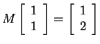 $ M \left[\begin{array}{r}1\\  1\end{array}\right] =
\left[\begin{array}{r}1\\  2\end{array}\right]$