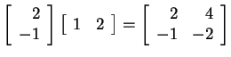 $ \left[\begin{array}{r}2\\  -1\end{array}\right] \left[\begin{array}{cc}1&2\end{array}\right] =
\left[\begin{array}{rr}2&4\\  -1&-2\end{array}\right]$