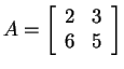 $ A = \left[\begin{array}{rr}2&3\\  6&5\end{array}\right]$