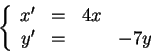 \begin{displaymath}
\left \{
\begin{array}{rrrr}
x' & = & 4 x & \\
y' & = & & -7 y \\
\end{array}\right .
\end{displaymath}