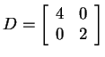 $ D = \left[\begin{array}{rr}4&0\\  0&2\end{array}\right]$
