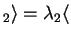 $ _ 2 \rangle =
\lambda _ 2 \langle$