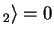 $ _ 2 \rangle = 0$