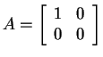 $ A = \left[\begin{array}{rr}1&0\\  0&0\end{array}\right]$