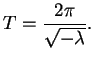 $\displaystyle T = \frac {2 \pi}{\sqrt{- \lambda}}.$