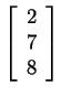 $ \left[\begin{array}{r}2\\  7\\  8\end{array}\right]$