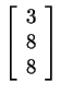 $ \left[\begin{array}{r}3\\  8\\  8\end{array}\right]$