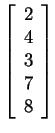 $ \left[\begin{array}{r}2\\  4\\  3\\  7\\  8\end{array}\right]$