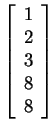 $ \left[\begin{array}{r}1\\  2\\  3\\  8\\  8\end{array}\right]$