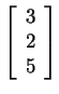 $ \left[\begin{array}{r}3\\  2\\  5\end{array}\right]$