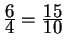 $ {\frac{\displaystyle 6}{\displaystyle 4}} = {\frac{\displaystyle 15}{\displaystyle 10}}$