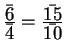$ {\frac{\displaystyle \bar6}{\displaystyle \bar 4}}
= {\frac{\displaystyle \bar {15}}{\displaystyle \bar{10}}}$
