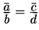 $ {\frac{\displaystyle \bar a}{\displaystyle \bar b}} =
{\frac{\displaystyle \bar c}{\displaystyle \bar d}}$