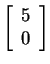 $ \left[\begin{array}{r}5\  0\end{array}\right]$