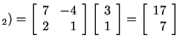 $ _ 2) = \left[\begin{array}{rr}7&-4\  2&1\end{array}\right]\left[\begin{array}{r}3\  1\end{array}\right] = \left[\begin{array}{r}17\  7\end{array}\right]$