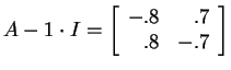 $ A - 1 \cdot I = \left[\begin{array}{rr}-.8&.7\  .8&-.7\end{array}\right]$