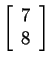 $ \left[\begin{array}{r}7\  8\end{array}\right]$