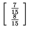 $ \left[\begin{array}{r}\frac 7{15}\  \frac 8{15}\end{array}\right]$