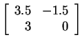 $ \left[\begin{array}{rr}3.5&-1.5\  3&0\end{array}\right]$