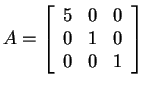 $ A = \left[\begin{array}{rrr}5&0&0\  0&1&0\  0&0&1\end{array}\right]$
