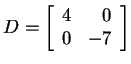 $ D = \left[\begin{array}{rr}4&0\\  0&-7\end{array}\right]$