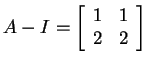$ A - I = \left[\begin{array}{rr}1&1\\  2&2\end{array}\right]$