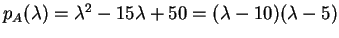 $ p _ A(\lambda) = \lambda ^ 2 - 15 \lambda + 50 = (\lambda -
10)(\lambda - 5)$