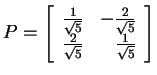 $ P = \left[\begin{array}{rr}\frac 1{\sqrt 5}& -\frac 2{\sqrt 5}\\  \frac
2{\sqrt 5}& \frac 1{\sqrt 5}\end{array}\right]$