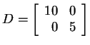 $ D = \left[\begin{array}{rr}10&0\\  0&5\end{array}\right]$