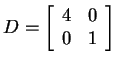 $ D =
\left[\begin{array}{rr}4&0\\  0&1\end{array}\right]$