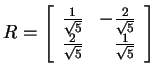 $ R = \left[\begin{array}{rr}\frac 1{\sqrt 5}&
-\frac 2{\sqrt 5}\\  \frac 2{\sqrt 5}& \frac 1{\sqrt 5}\end{array}\right]$