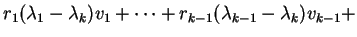 $\displaystyle r _ 1 (\lambda _ 1 - \lambda _ k) v _ 1 + \dots + r
_ {k-1} (\lambda _ {k-1} - \lambda _ k) v _ {k-1} +$