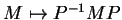 $ M \mapsto P^{-1} M P$