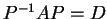 $ P^{-1} A P = D$