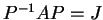 $ P^{-1} A P = J$