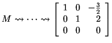 $ M \rightsquigarrow \dots
\rightsquigarrow \left[\begin{array}{rrr}1&0&-\frac 32\\  0&1&2\\  0&0&0\end{array}\right]$
