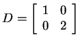 $ D = \left[\begin{array}{cc}1&0  0&2\end{array}\right]$