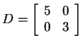 $ D = \matp{cc}{5&0\\ 0&3}$