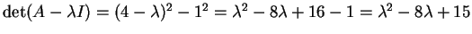$ \det(A - \lambda I) = (4 - \lambda) ^ 2 - 1
^ 2 = \lambda ^ 2 - 8 \lambda + 16 - 1 = \lambda ^ 2 - 8 \lambda + 15$