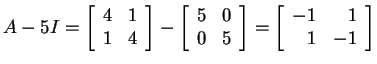 $ A - 5I = \matp{cc}{4&1\\ 1&4}-
\matp{cc}{5&0\\ 0&5}= \matp{rr}{-1&1\\ 1&-1}$