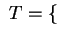 $ ~ T = \{$