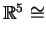 $ \mathbb{R}^5 \cong$