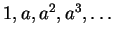 $ 1, a, a^2, a^3, \dots $