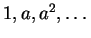 $ 1, a, a^2, \dots $