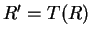 $ R' = T(R)$