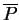 $ \overline P$