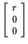 $ \left[\begin{array}{c}r\\  0\\  0\end{array}\right]$