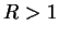 $ R > 1$