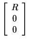 $ \left[\begin{array}{c}R\\  0\\  0\end{array}\right]$